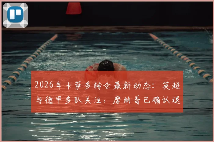2026年卡萨多转会最新动态：英超与德甲多队关注，摩纳哥已确认退出争夺