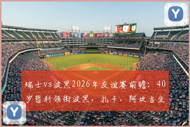 瑞士vs波黑2026年友谊赛前瞻：40岁哲科领衔波黑，扎卡、阿坎吉坐镇瑞士，恩博洛出战