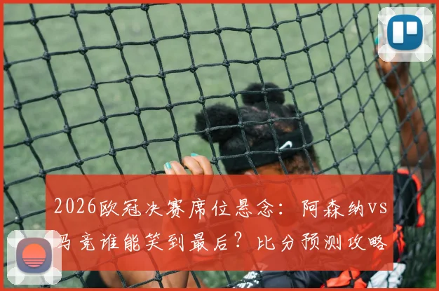2026欧冠决赛席位悬念：阿森纳vs马竞谁能笑到最后？比分预测攻略来袭