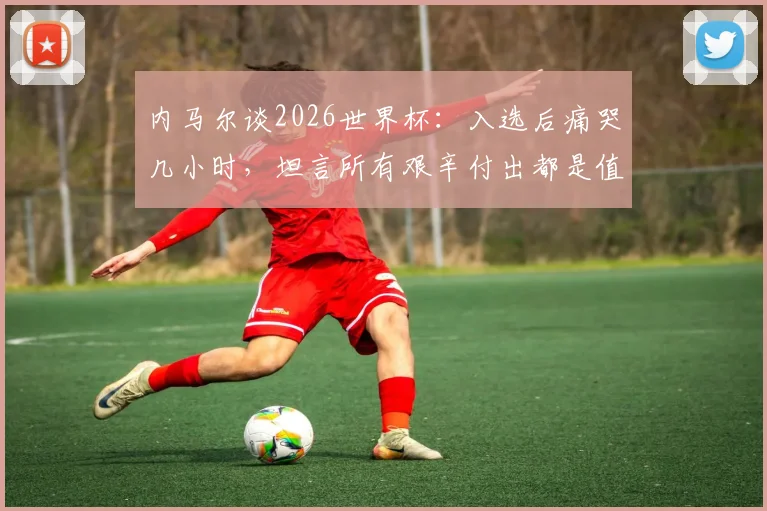内马尔谈2026世界杯:入选后痛哭几小时,坦言所有艰辛付出都是值得的