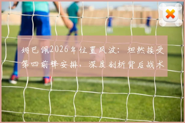 姆巴佩2026年位置风波：坦然接受第四前锋安排，深度剖析背后战术考量与巨星心态