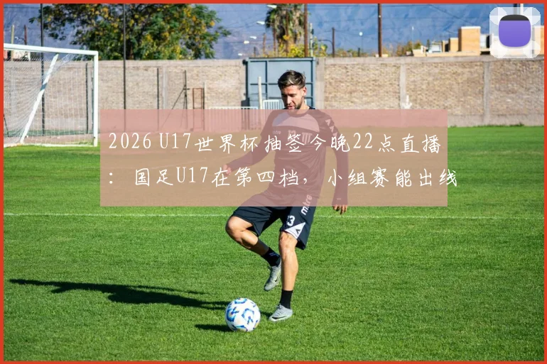 2026 U17世界杯抽签今晚22点直播：国足U17在第四档，小组赛能出线吗？