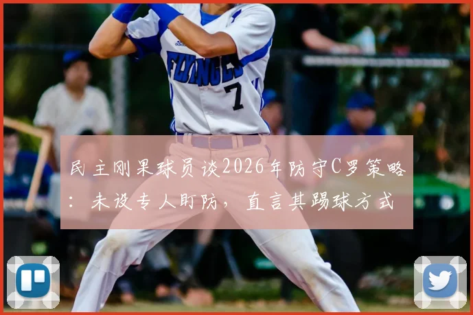 民主刚果球员谈2026年防守C罗策略：未设专人盯防，直言其踢球方式已发生显著改变