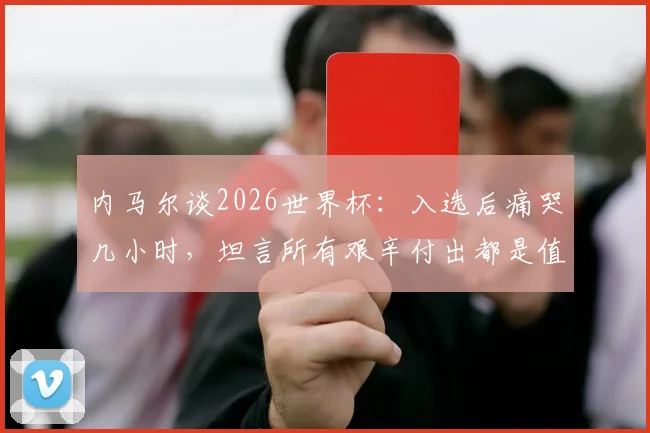内马尔谈2026世界杯：入选后痛哭几小时，坦言所有艰辛付出都是值得的