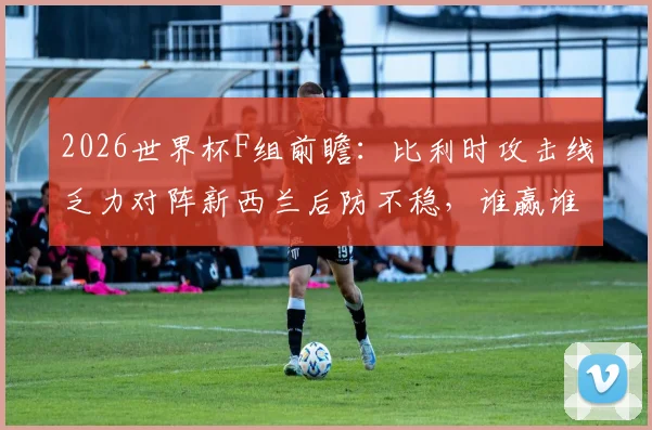 2026世界杯F组前瞻：比利时攻击线乏力对阵新西兰后防不稳，谁赢谁出线？最新比分预测与阵容解析