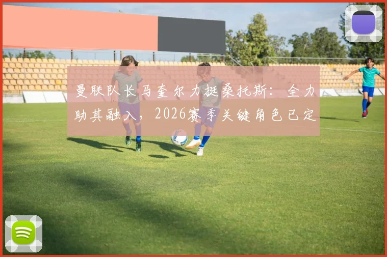 曼联队长马奎尔力挺桑托斯:全力助其融入,2026赛季关键角色已定