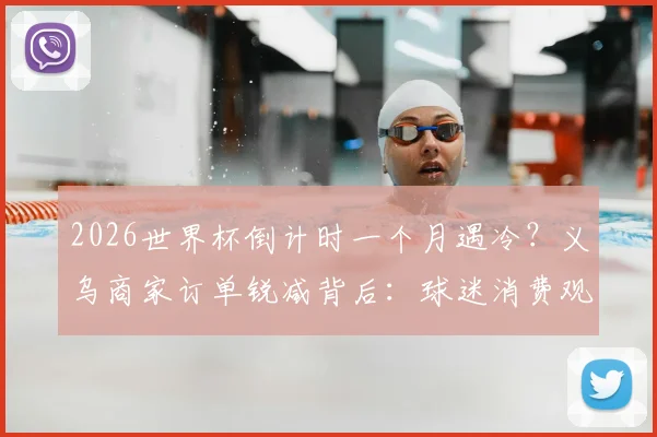 2026世界杯倒计时一个月遇冷？义乌商家订单锐减背后：球迷消费观巨变，商家转型求生指南