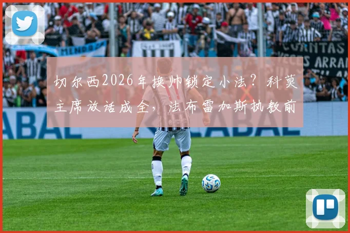 切尔西2026年换帅锁定小法？科莫主席放话成全，法布雷加斯执教前景分析