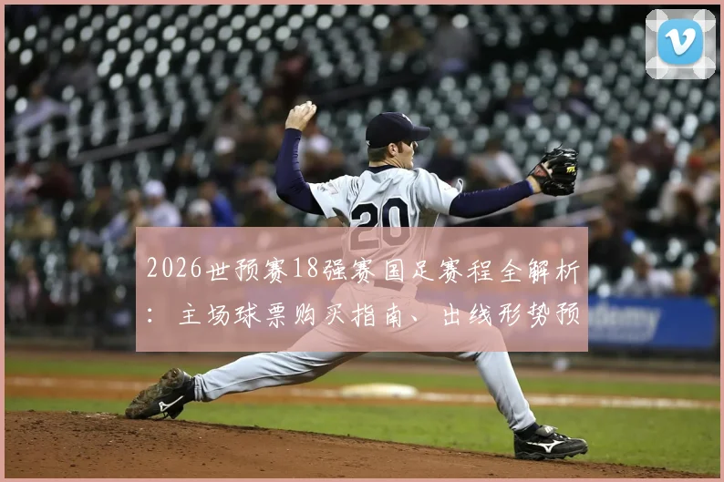 2026世预赛18强赛国足赛程全解析：主场球票购买指南、出线形势预测及对手实力深度盘点