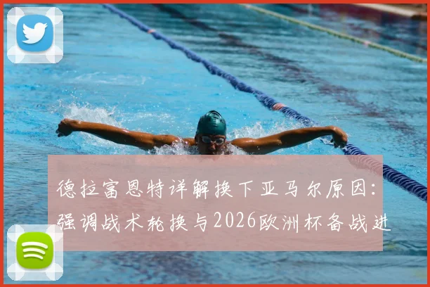 德拉富恩特详解换下亚马尔原因：强调战术轮换与2026欧洲杯备战进攻体系，解析西班牙队新变化