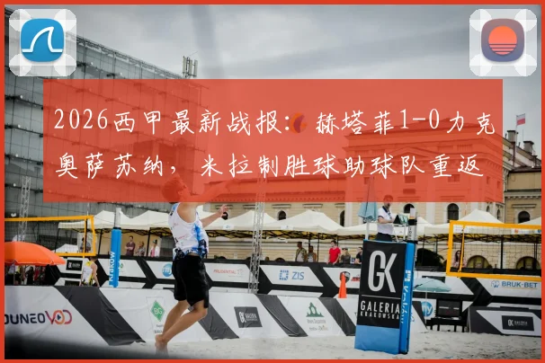 2026西甲最新战报：赫塔菲1-0力克奥萨苏纳，米拉制胜球助球队重返欧战区争夺战