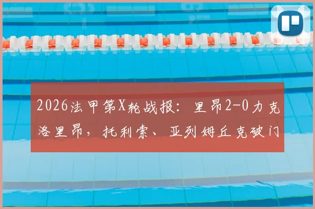 2026法甲第X轮战报：里昂2-0力克洛里昂，托利索、亚列姆丘克破门，附全场录像回放与技术统计深度分析