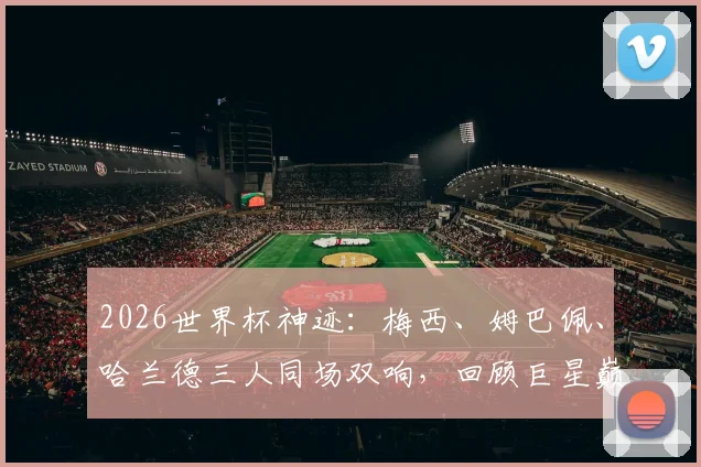 2026世界杯神迹：梅西、姆巴佩、哈兰德三人同场双响，回顾巨星巅峰对决经典时刻
