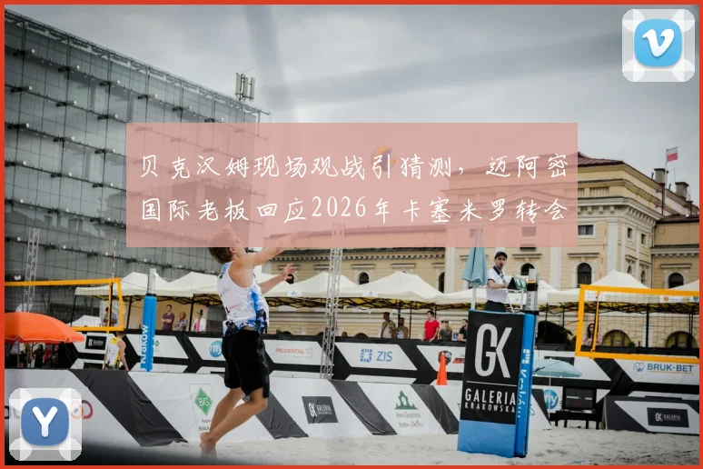 贝克汉姆现场观战引猜测，迈阿密国际老板回应2026年卡塞米罗转会传闻，美职联引援计划曝光