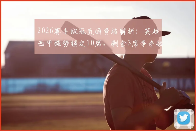 2026赛季欧冠直通资格解析:英超西甲强势锁定10席,剩余3席争夺战进入白热化