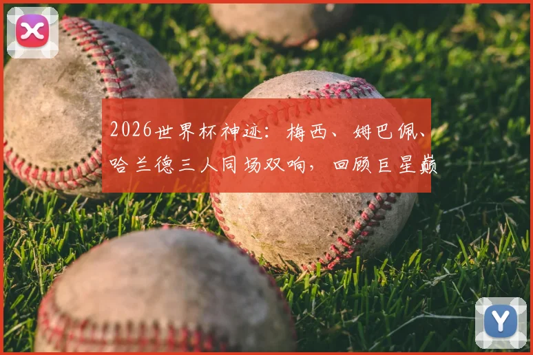 2026世界杯神迹:梅西、姆巴佩、哈兰德三人同场双响,回顾巨星巅峰对决经典时刻