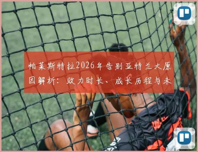 帕莱斯特拉2026年告别亚特兰大原因解析：效力时长、成长历程与未来去向，附其感人致谢球迷原文