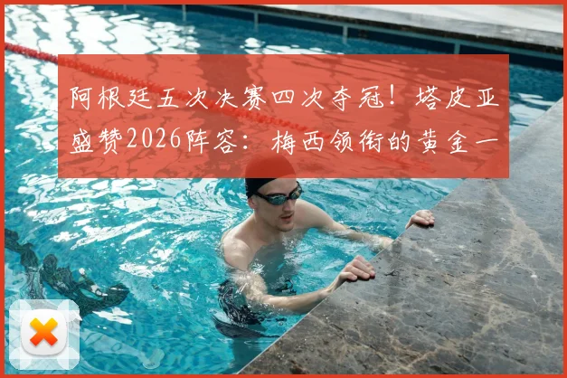阿根廷五次决赛四次夺冠！塔皮亚盛赞2026阵容：梅西领衔的黄金一代堪称史上最强