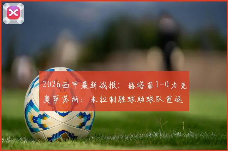 2026西甲最新战报：赫塔菲1-0力克奥萨苏纳，米拉制胜球助球队重返欧战区争夺战