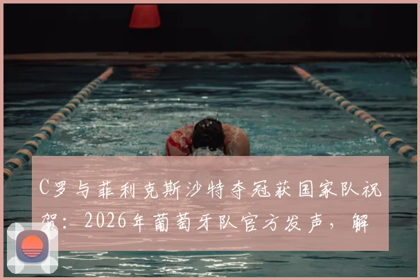 C罗与菲利克斯沙特夺冠获国家队祝贺：2026年葡萄牙队官方发声，解析两人沙特征程