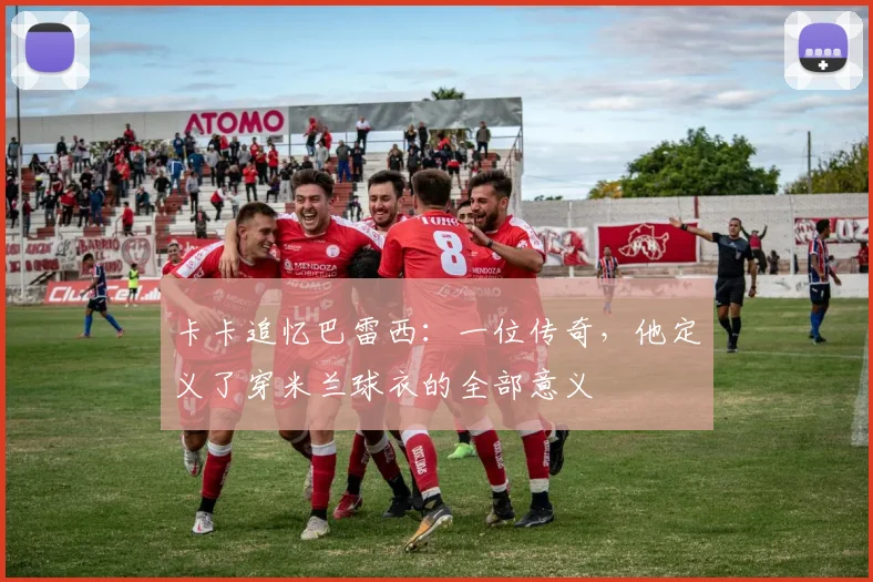卡卡追忆巴雷西：一位传奇，他定义了穿米兰球衣的全部意义