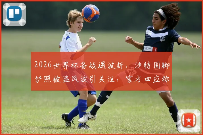 2026世界杯备战遇波折,沙特国脚护照被盗风波引关注,官方回应称参赛不受影响