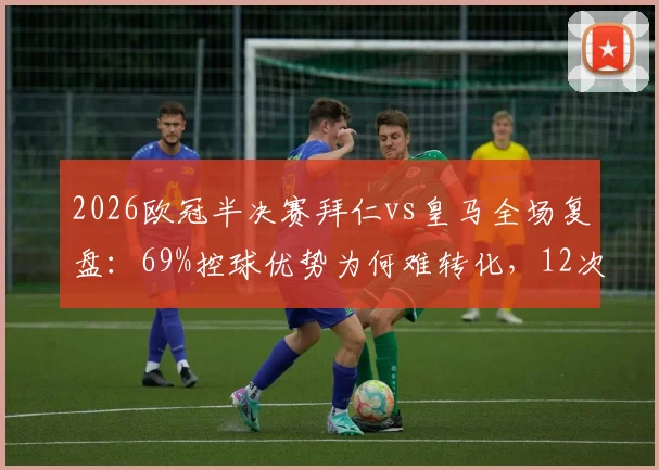 2026欧冠半决赛拜仁vs皇马全场复盘：69%控球优势为何难转化，12次射门效率解析