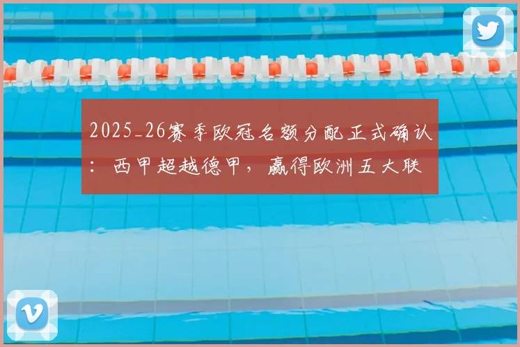 2025_26赛季欧冠名额分配正式确认：西甲超越德甲，赢得欧洲五大联赛第二席位与第五个参赛席位解析