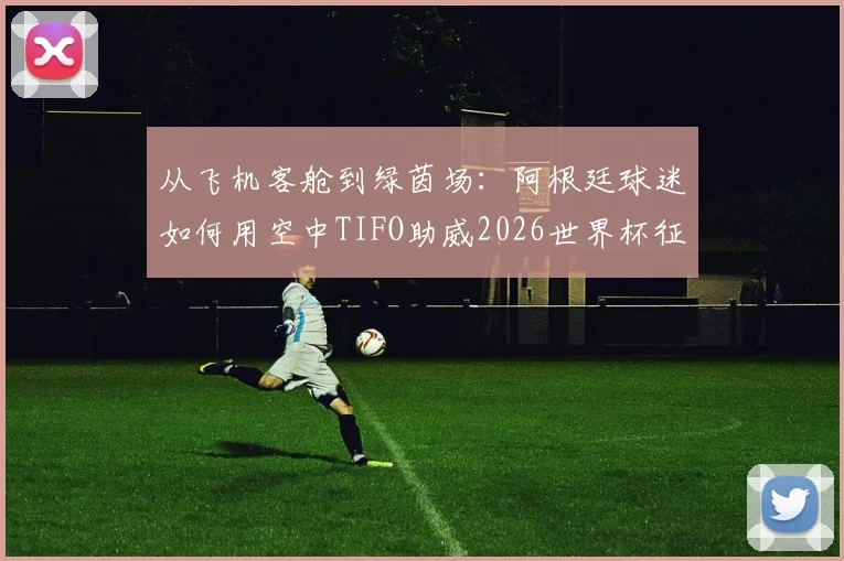 从飞机客舱到绿茵场：阿根廷球迷如何用空中TIFO助威2026世界杯征程