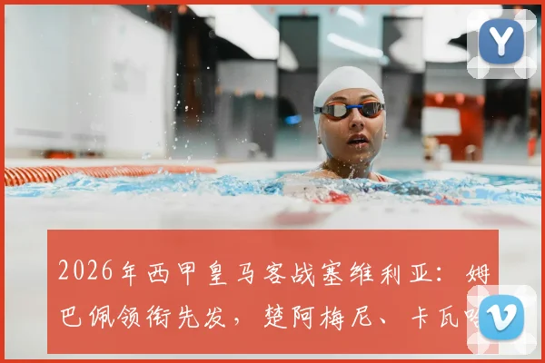 2026年西甲皇马客战塞维利亚：姆巴佩领衔先发，楚阿梅尼、卡瓦哈尔关键位置出战分析