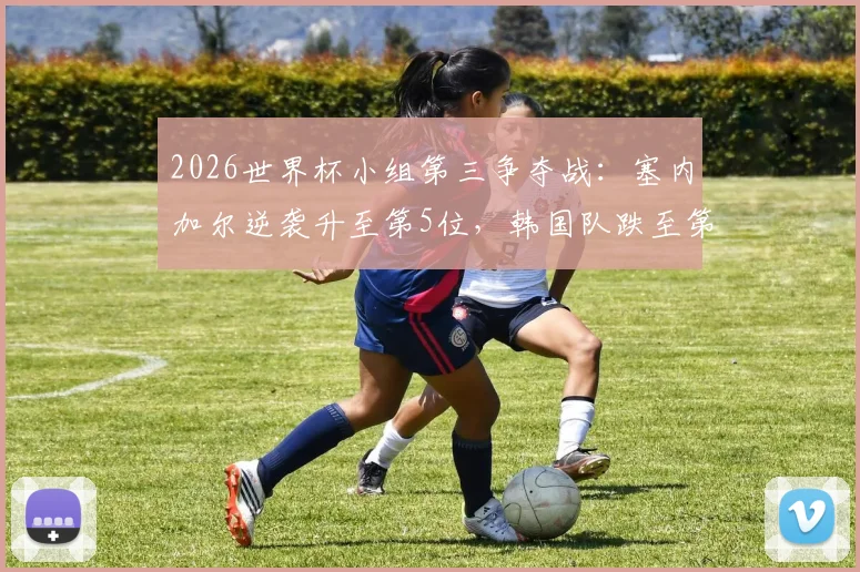 2026世界杯小组第三争夺战：塞内加尔逆袭升至第5位，韩国队跌至第7出线告急，附完整晋级形势解读