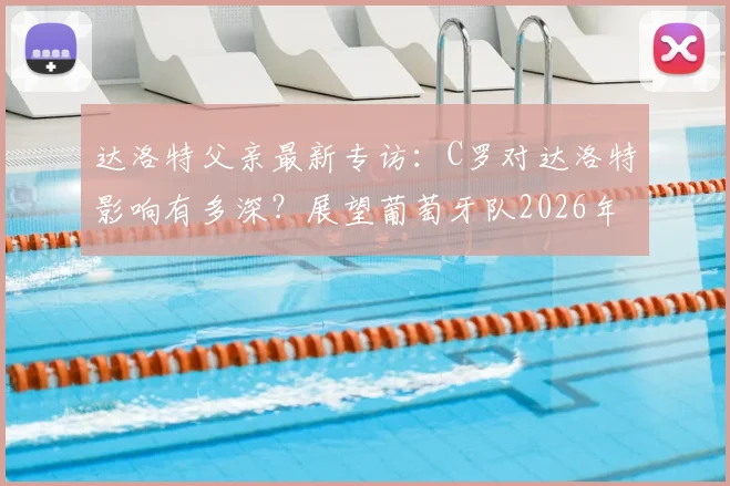 达洛特父亲最新专访：C罗对达洛特影响有多深？展望葡萄牙队2026年征程