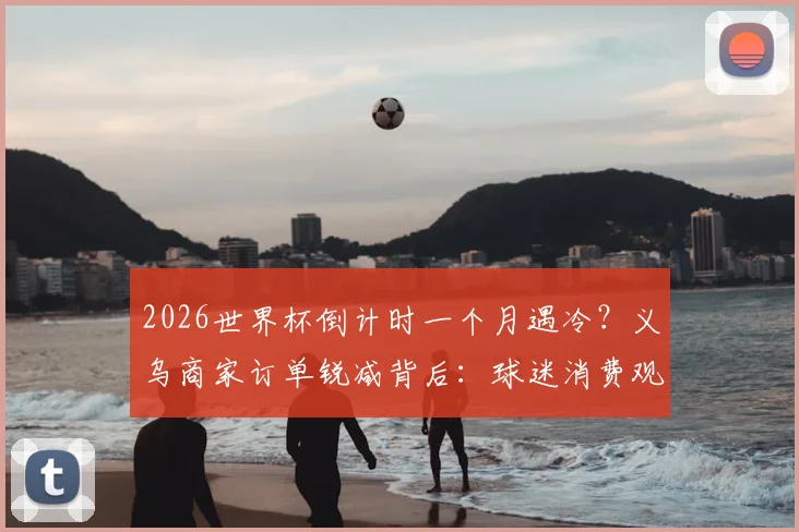 2026世界杯倒计时一个月遇冷？义乌商家订单锐减背后：球迷消费观巨变，商家转型求生指南