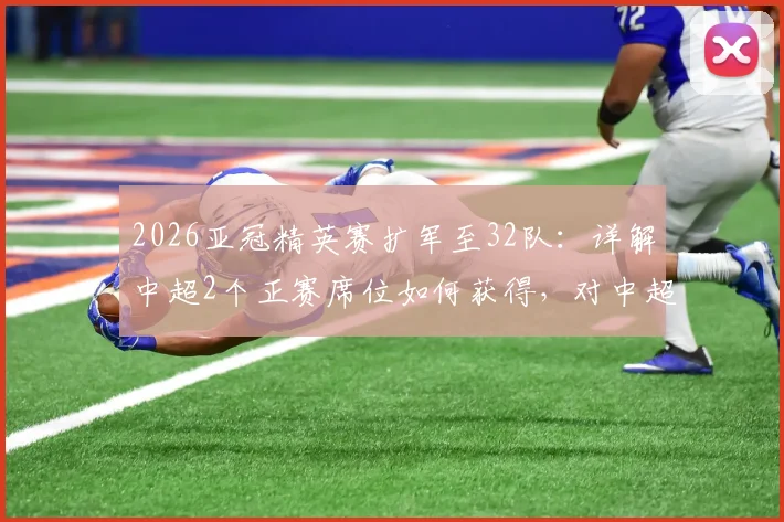2026亚冠精英赛扩军至32队：详解中超2个正赛席位如何获得，对中超联赛影响分析