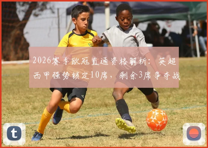 2026赛季欧冠直通资格解析：英超西甲强势锁定10席，剩余3席争夺战进入白热化