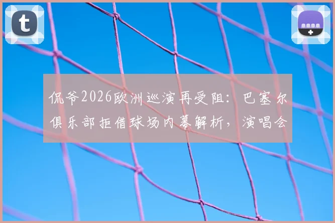 侃爷2026欧洲巡演再受阻：巴塞尔俱乐部拒借球场内幕解析，演唱会取消风波持续发酵