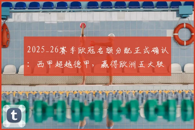 2025_26赛季欧冠名额分配正式确认：西甲超越德甲，赢得欧洲五大联赛第二席位与第五个参赛席位解析