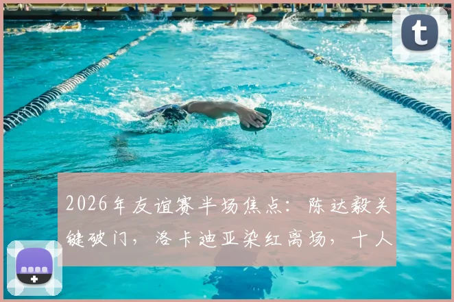 2026年友谊赛半场焦点：陈达毅关键破门，洛卡迪亚染红离场，十人库拉索1-1逼平苏格兰，半场战报深度回顾