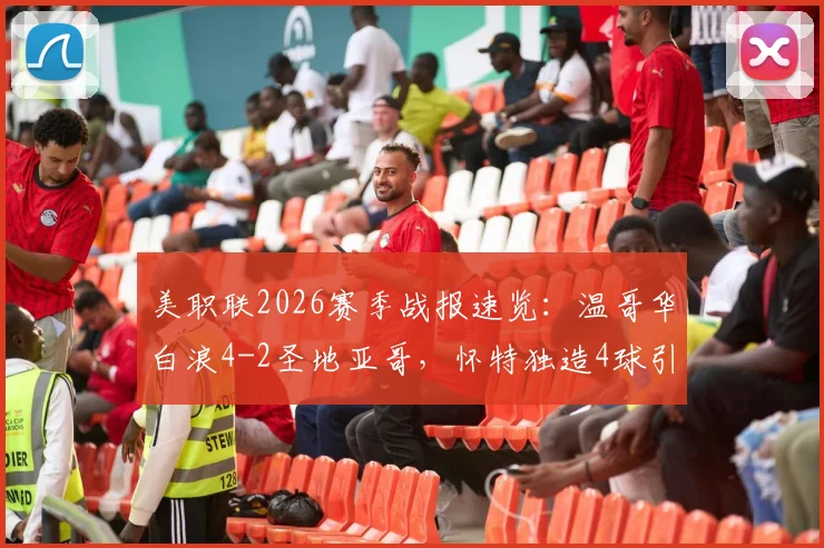 美职联2026赛季战报速览：温哥华白浪4-2圣地亚哥，怀特独造4球引关注，附穆勒助攻数据与比赛回放