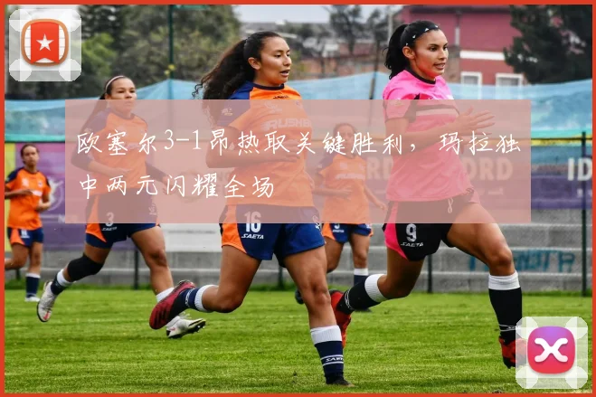 欧塞尔3-1昂热取关键胜利，玛拉独中两元闪耀全场