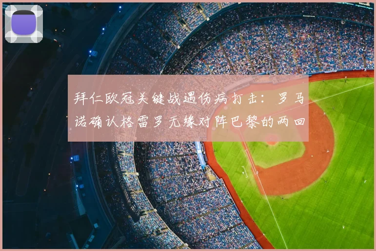 拜仁欧冠关键战遇伤病打击：罗马诺确认格雷罗无缘对阵巴黎的两回合对决，图赫尔如何调整？