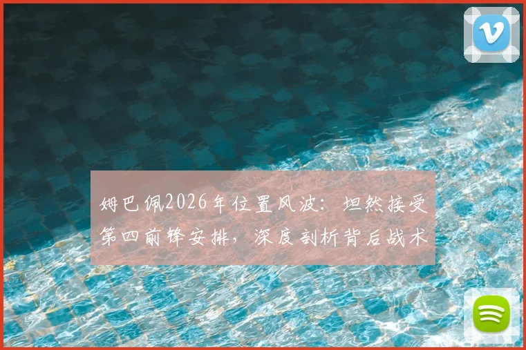 姆巴佩2026年位置风波：坦然接受第四前锋安排，深度剖析背后战术考量与巨星心态