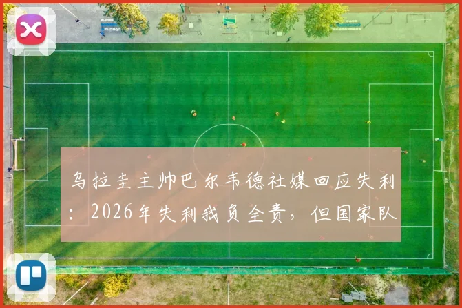 乌拉圭主帅巴尔韦德社媒回应失利：2026年失利我负全责，但国家队荣耀永不放弃
