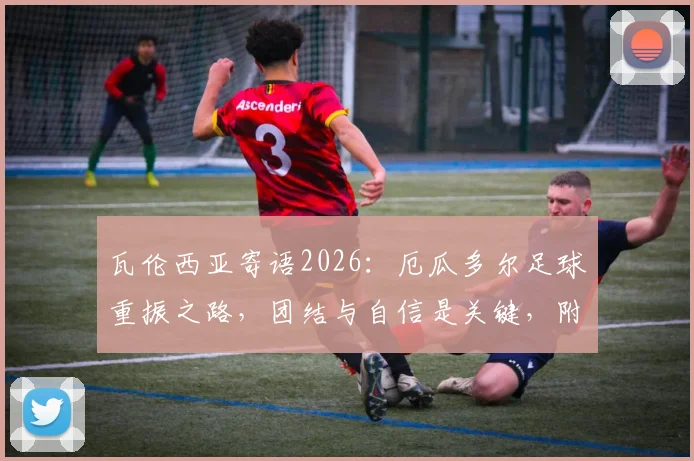瓦伦西亚寄语2026：厄瓜多尔足球重振之路，团结与自信是关键，附核心球员心态调整指南