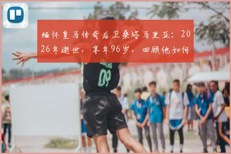 缅怀皇马传奇后卫桑塔马里亚：2026年逝世，享年96岁，回顾他如何定义后防线的坚韧与荣耀