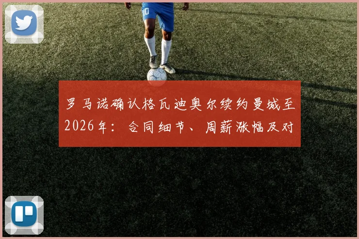 罗马诺确认格瓦迪奥尔续约曼城至2026年：合同细节、周薪涨幅及对后防长远影响深度分析
