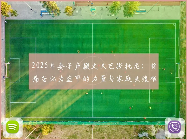 2026年妻子声援丈夫巴斯托尼：将痛苦化为盔甲的力量与家庭共渡难关的心路历程