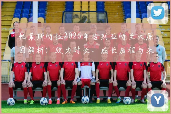 帕莱斯特拉2026年告别亚特兰大原因解析：效力时长、成长历程与未来去向，附其感人致谢球迷原文