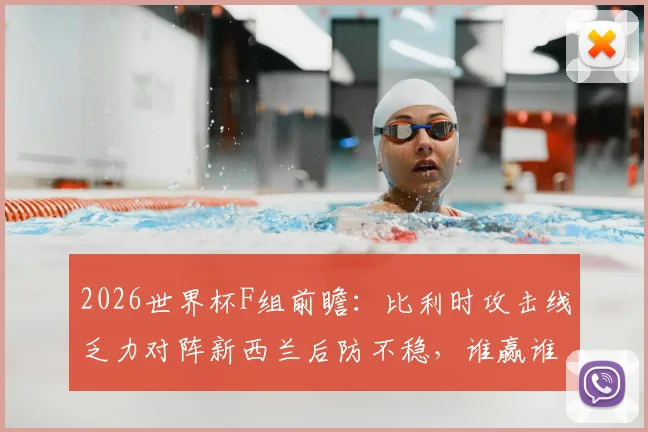 2026世界杯F组前瞻:比利时攻击线乏力对阵新西兰后防不稳,谁赢谁出线?最新比分预测与阵容解析