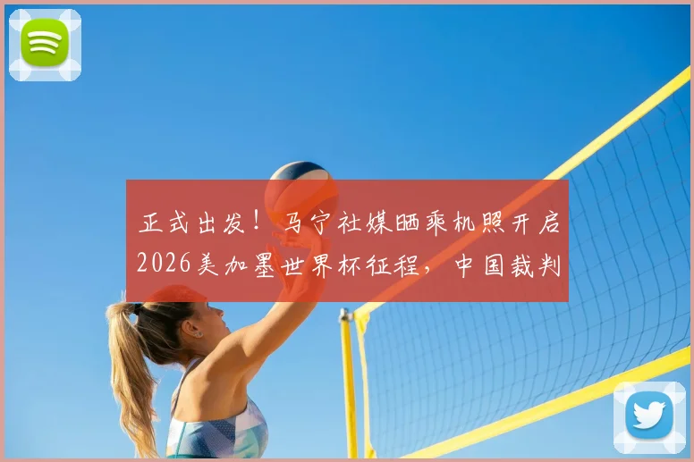 正式出发！马宁社媒晒乘机照开启2026美加墨世界杯征程，中国裁判再登世界舞台